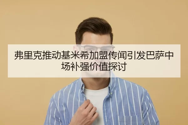 弗里克推动基米希加盟传闻引发巴萨中场补强价值探讨