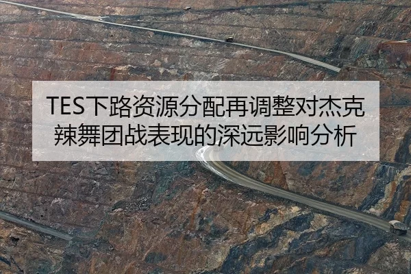 TES下路资源分配再调整对杰克辣舞团战表现的深远影响分析