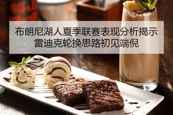 布朗尼湖人夏季联赛表现分析揭示雷迪克轮换思路初见端倪