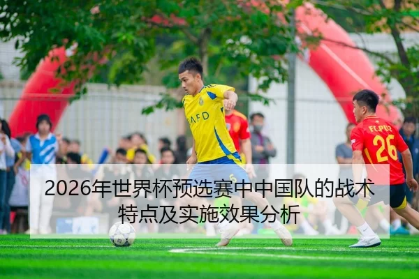 2026年世界杯预选赛中中国队的战术特点及实施效果分析