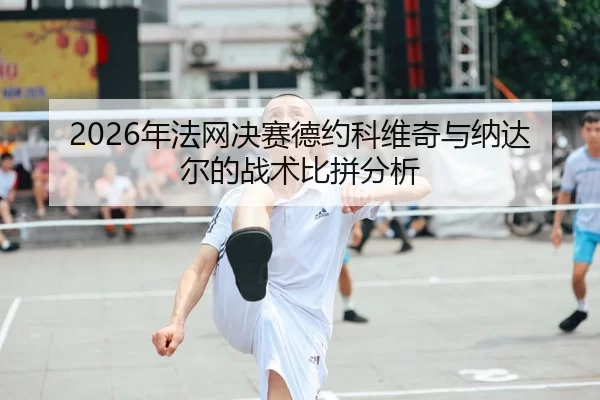2026年法网决赛德约科维奇与纳达尔的战术比拼分析