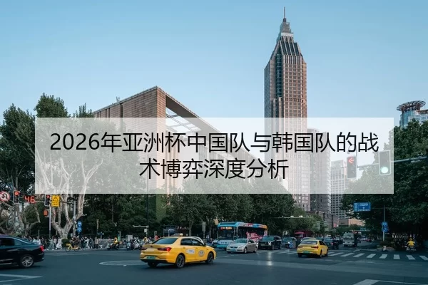2026年亚洲杯中国队与韩国队的战术博弈深度分析