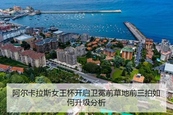 阿尔卡拉斯女王杯开启卫冕前草地前三拍如何升级分析