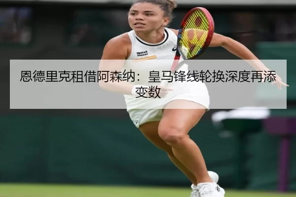 恩德里克租借阿森纳：皇马锋线轮换深度再添变数