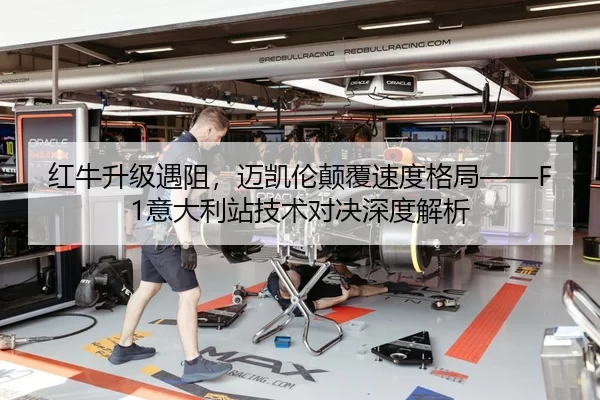 红牛升级遇阻，迈凯伦颠覆速度格局——F1意大利站技术对决深度解析