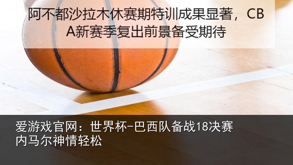 爱游戏官网：世界杯-巴西队备战18决赛内马尔神情轻松
