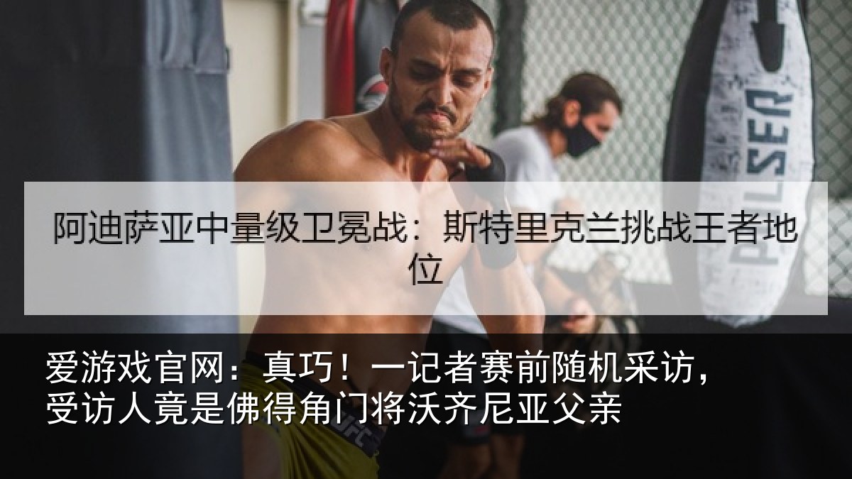爱游戏官网：真巧！一记者赛前随机采访，受访人竟是佛得角门将沃齐尼亚父亲