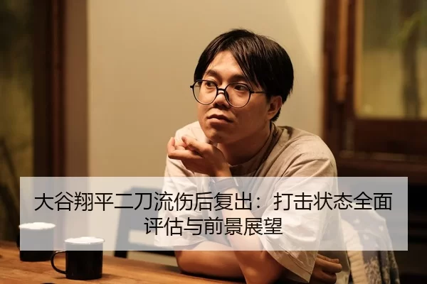 大谷翔平二刀流伤后复出：打击状态全面评估与前景展望