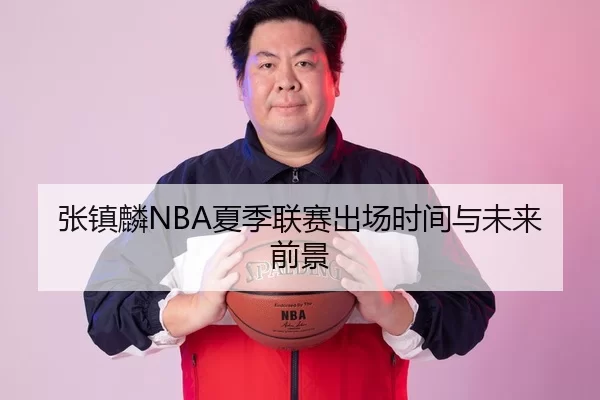 张镇麟NBA夏季联赛出场时间与未来前景