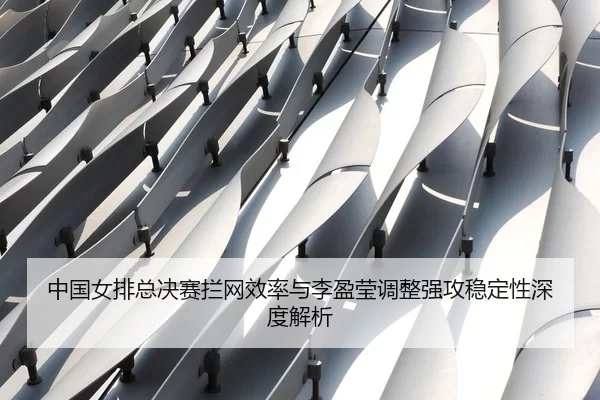 中国女排总决赛拦网效率与李盈莹调整强攻稳定性深度解析