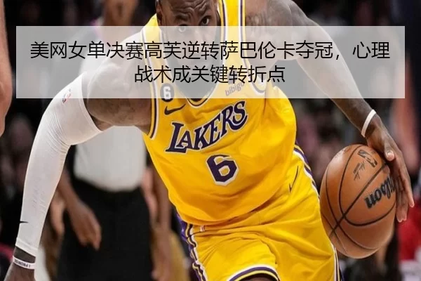 美网女单决赛高芙逆转萨巴伦卡夺冠，心理战术成关键转折点