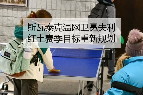 斯瓦泰克温网卫冕失利 红土赛季目标重新规划