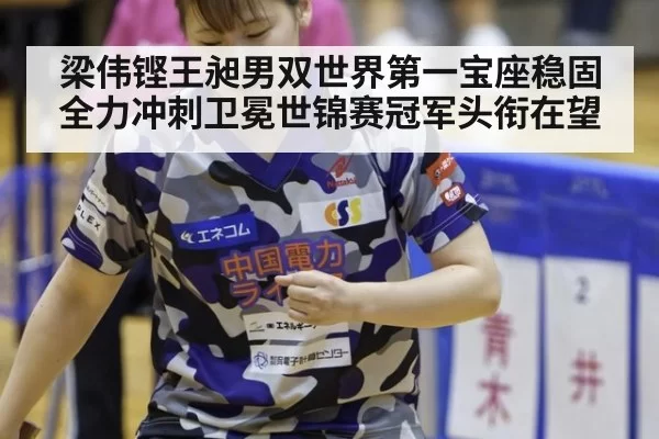 梁伟铿王昶男双世界第一宝座稳固全力冲刺卫冕世锦赛冠军头衔在望