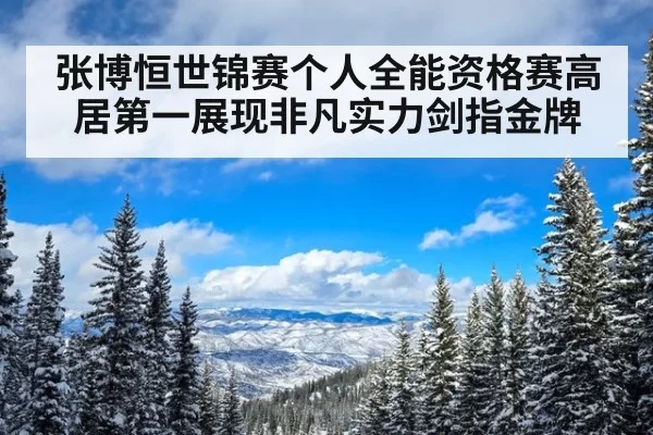 张博恒世锦赛个人全能资格赛高居第一展现非凡实力剑指金牌