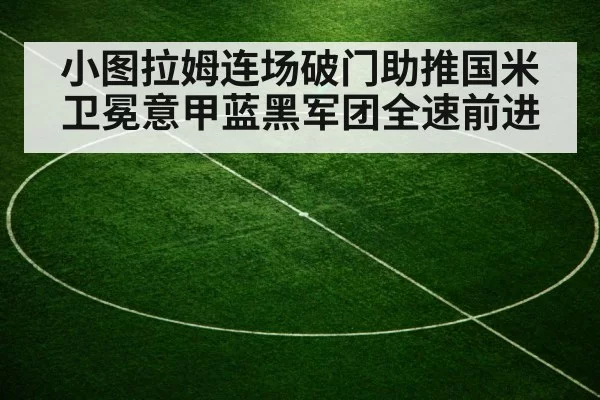 小图拉姆连场破门助推国米 卫冕意甲蓝黑军团全速前进
