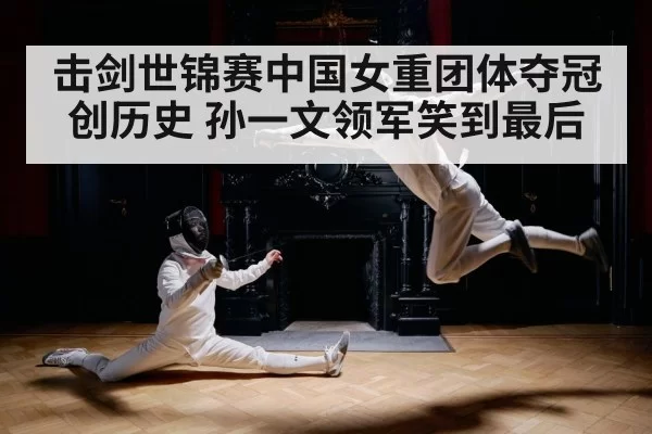击剑世锦赛中国女重团体夺冠创历史 孙一文领军笑到最后
