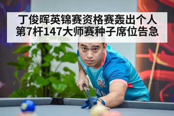 丁俊晖英锦赛资格赛轰出个人第7杆147大师赛种子席位告急