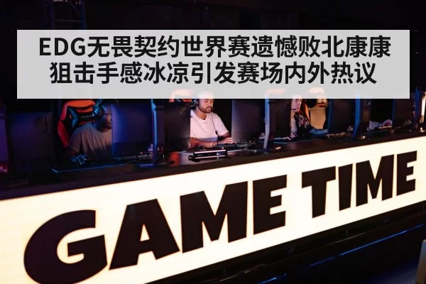 EDG无畏契约世界赛遗憾败北康康狙击手感冰凉引发赛场内外热议