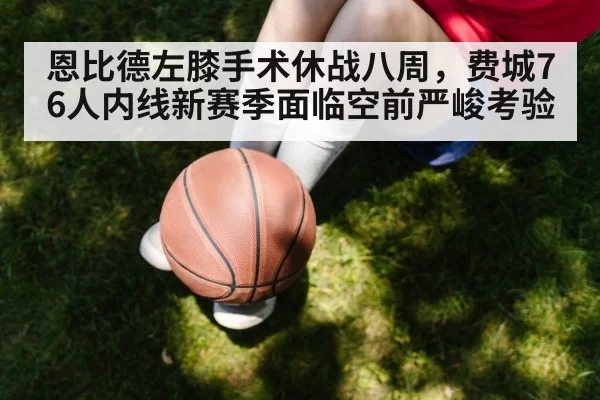 恩比德左膝手术休战八周，费城76人内线新赛季面临空前严峻考验