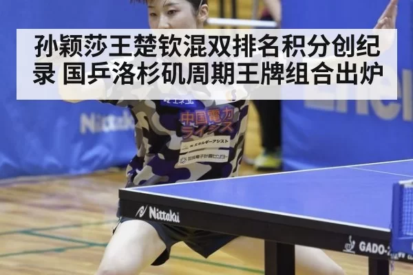 孙颖莎王楚钦混双排名积分创纪录 国乒洛杉矶周期王牌组合出炉