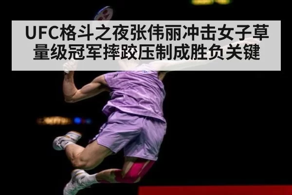 UFC格斗之夜张伟丽冲击女子草量级冠军摔跤压制成胜负关键